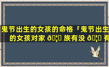 鬼节出生的女孩的命格「鬼节出生的女孩对家 🦊 族有没 🦁 有影响」